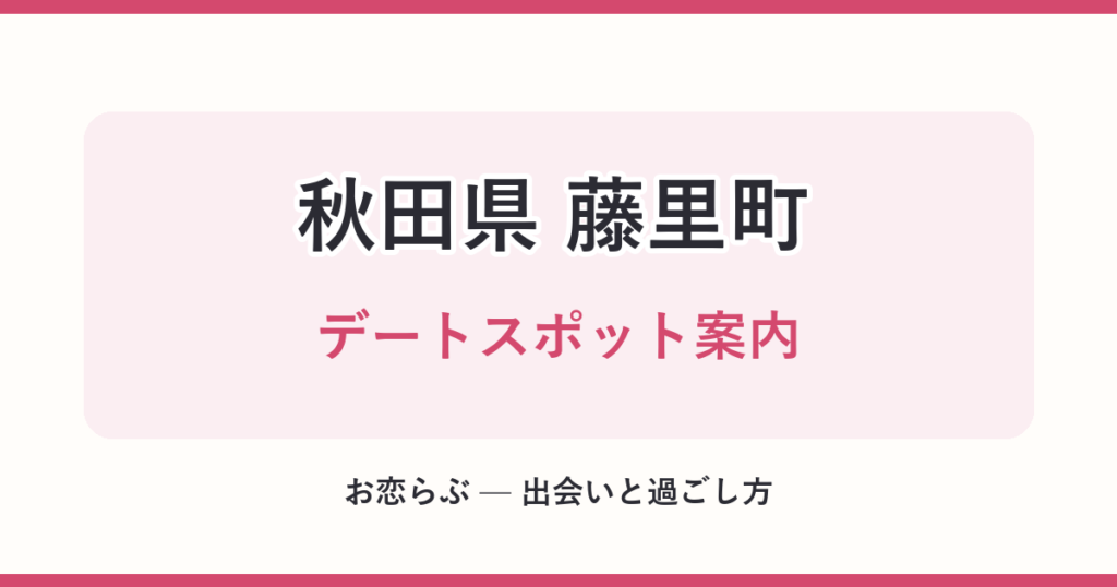 秋田県 藤里町 デートスポット案内