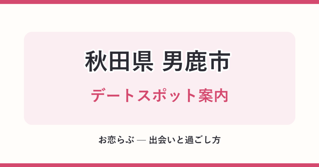 秋田県 男鹿市 デートスポット案内