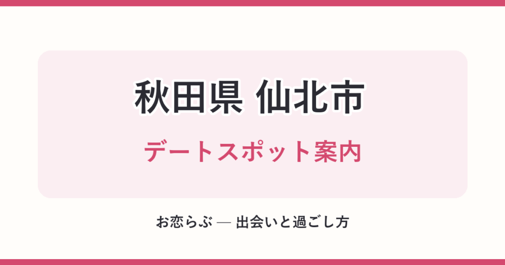 秋田県 仙北市 デートスポット案内