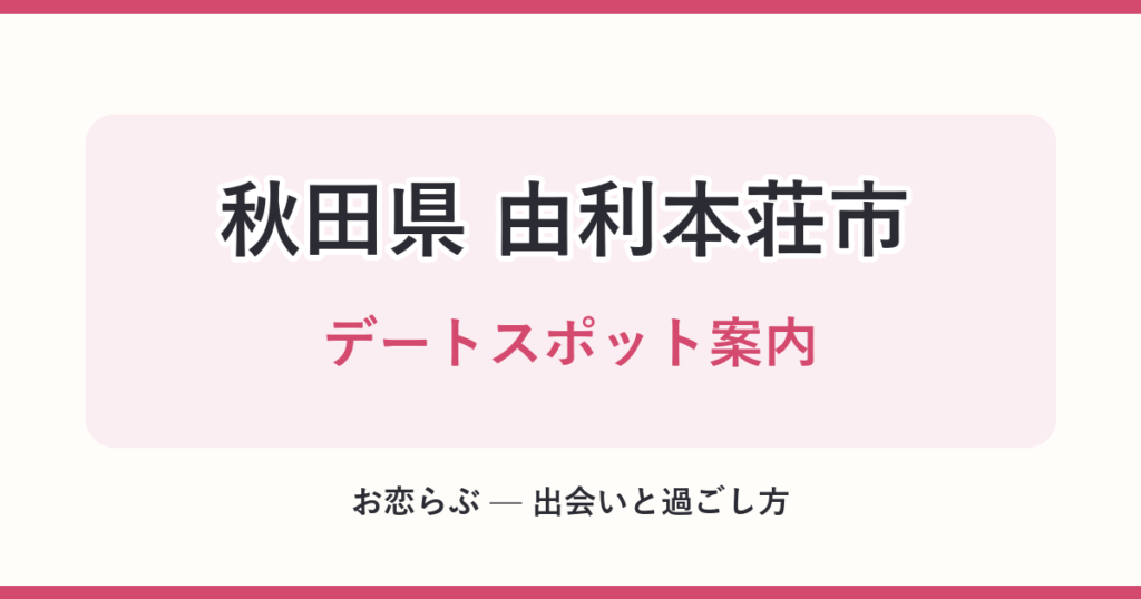 秋田県 由利本荘市 デートスポット案内