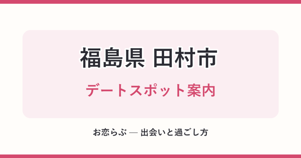 福島県 田村市 デートスポット案内