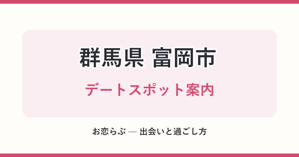 群馬県 富岡市 デートスポット案内