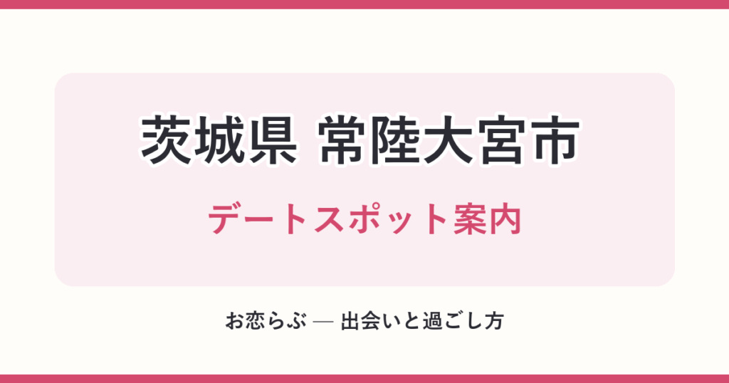 茨城県 常陸大宮市 デートスポット案内