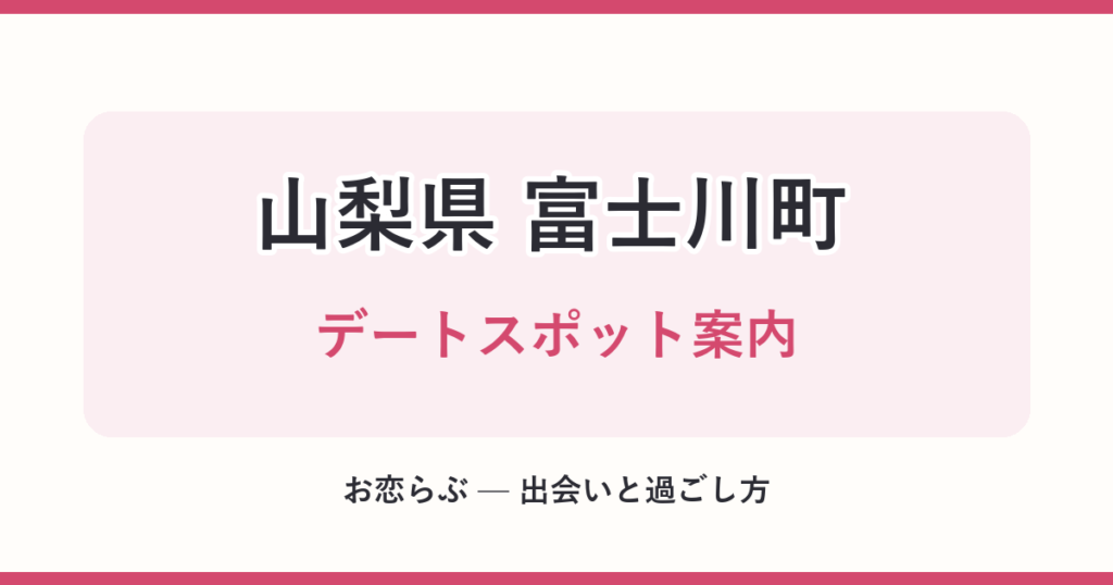 山梨県 富士川町 デートスポット案内