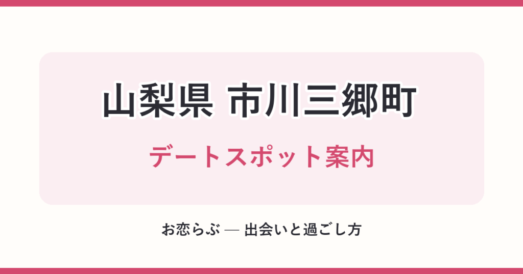 山梨県 市川三郷町 デートスポット案内