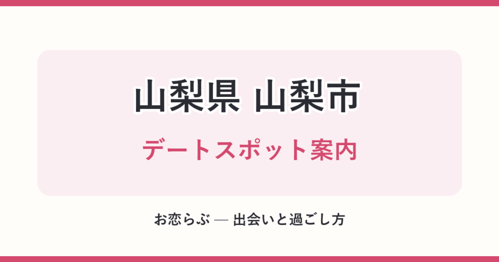 山梨県 山梨市 デートスポット案内